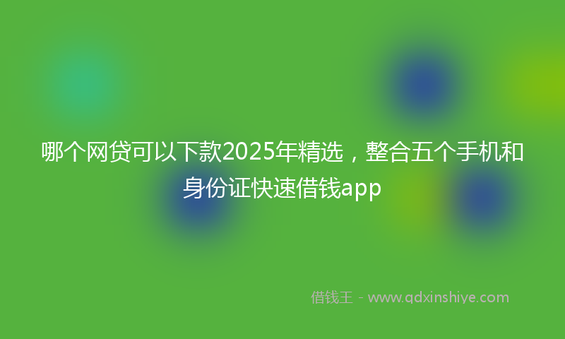 哪个网贷可以下款2025年精选，整合五个手机和身份证快速借钱app