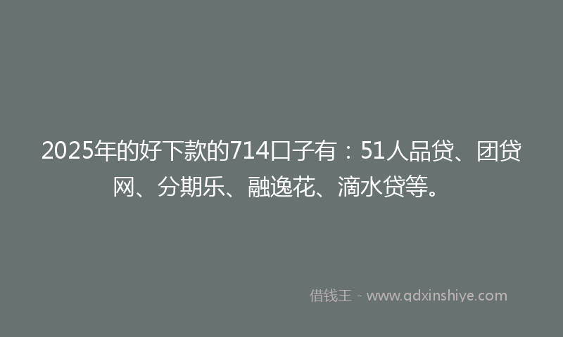 2025年的好下款的714口子有：51人品贷、团贷网、分期乐、融逸花、滴水贷等。