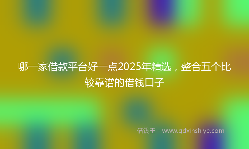哪一家借款平台好一点2025年精选，整合五个比较靠谱的借钱口子