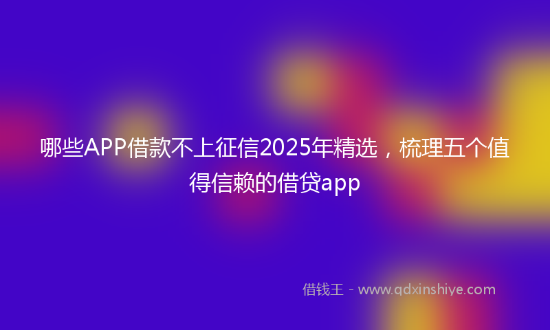 哪些APP借款不上征信2025年精选，梳理五个值得信赖的借贷app