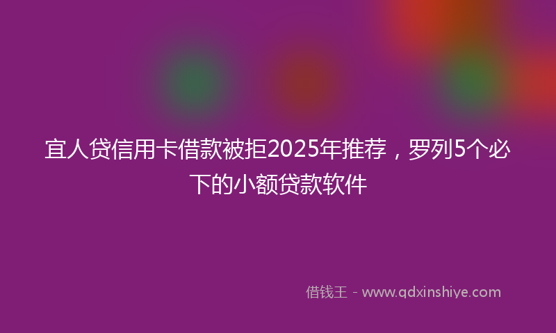 宜人贷信用卡借款被拒2025年推荐，罗列5个必下的小额贷款软件