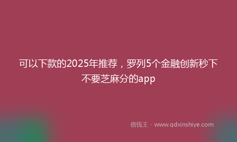 可以下款的2025年推荐，罗列5个金融创新秒下不要芝麻分的app