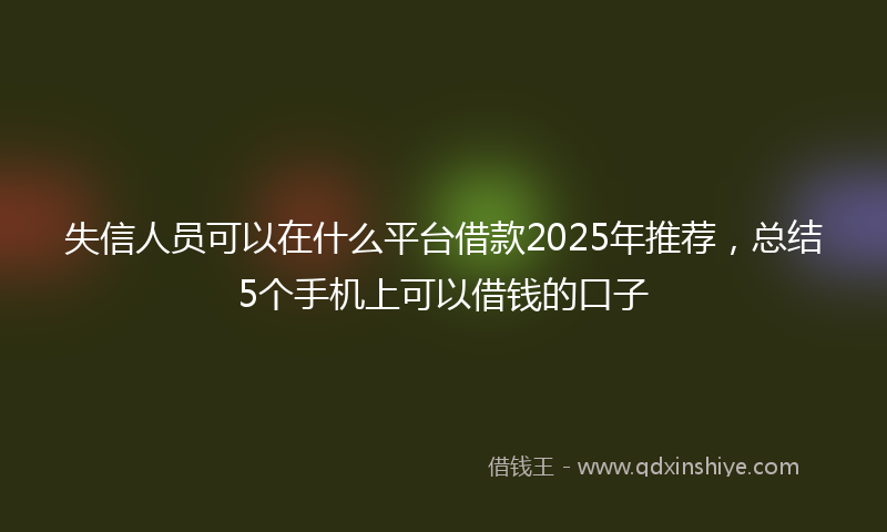 失信人员可以在什么平台借款2025年推荐，总结5个手机上可以借钱的口子