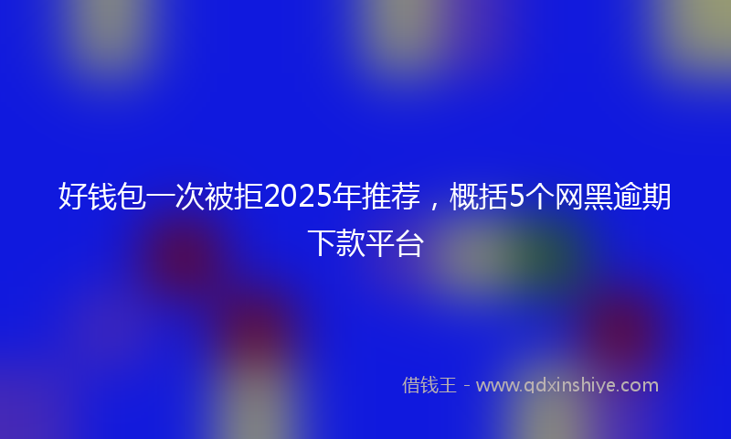 好钱包一次被拒2025年推荐，概括5个网黑逾期下款平台