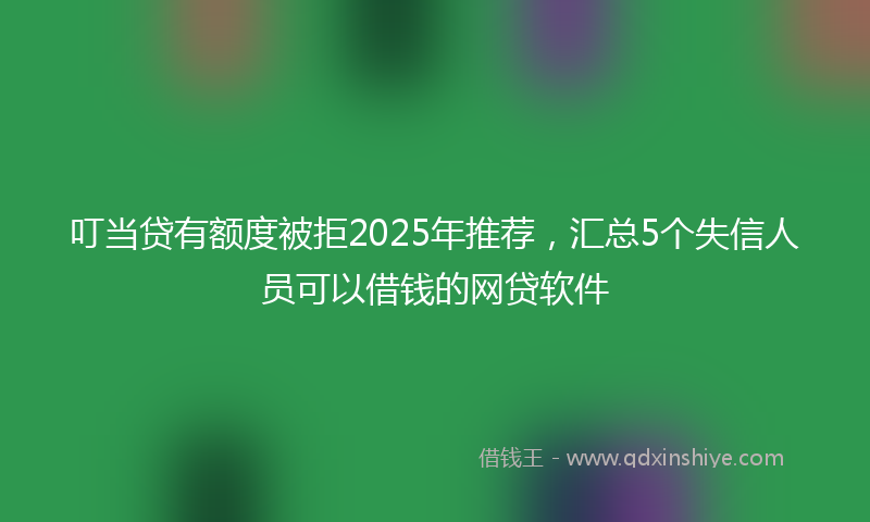 叮当贷有额度被拒2025年推荐，汇总5个失信人员可以借钱的网贷软件