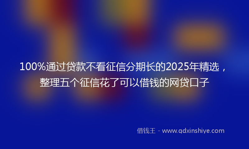 100%通过贷款不看征信分期长的2025年精选，整理五个征信花了可以借钱的网贷口子