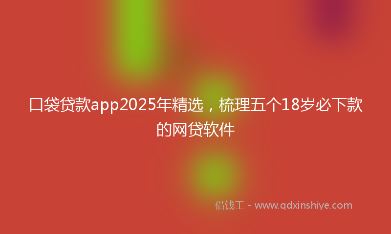 口袋贷款app2025年精选，梳理五个18岁必下款的网贷软件