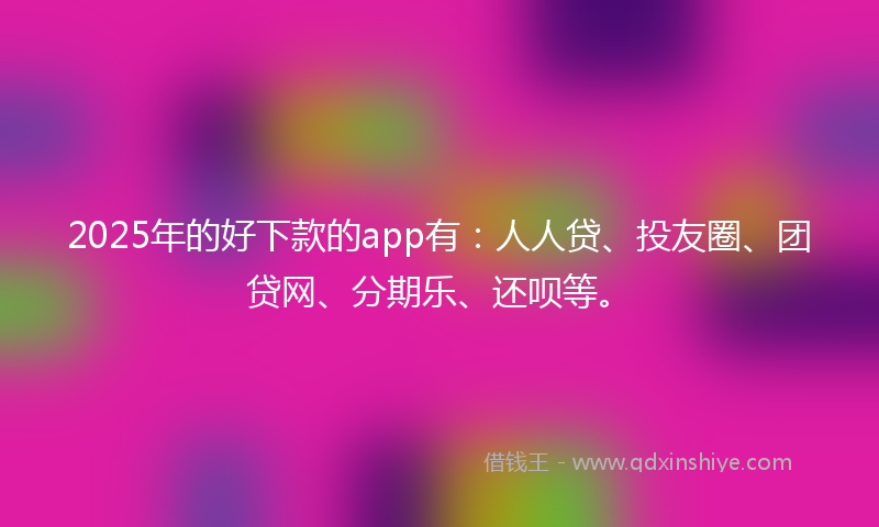 2025年的好下款的app有：人人贷、投友圈、团贷网、分期乐、还呗等。