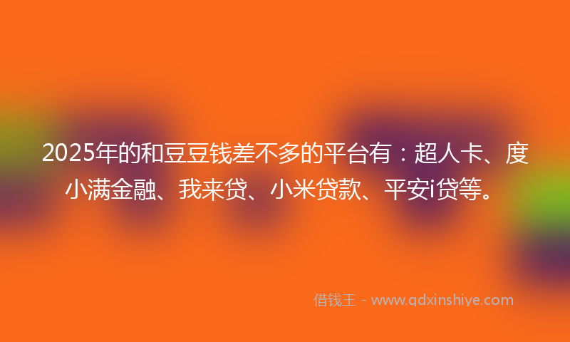 2025年的和豆豆钱差不多的平台有：超人卡、度小满金融、我来贷、小米贷款、平安i贷等。