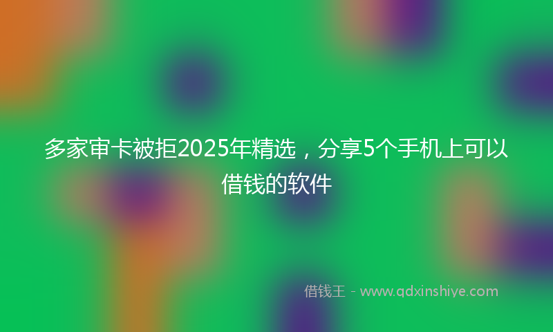 多家审卡被拒2025年精选，分享5个手机上可以借钱的软件