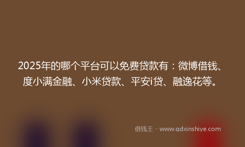 2025年的哪个平台可以免费贷款有：微博借钱、度小满金融、小米贷款、平安i贷、融逸花等。