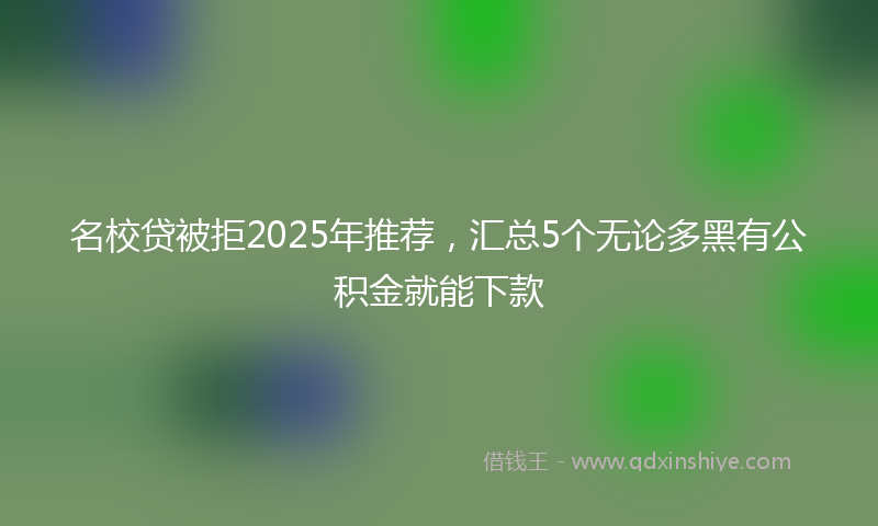 名校贷被拒2025年推荐，汇总5个无论多黑有公积金就能下款