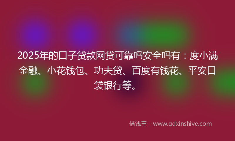 2025年的口子贷款网贷可靠吗安全吗有：度小满金融、小花钱包、功夫贷、百度有钱花、平安口袋银行等。