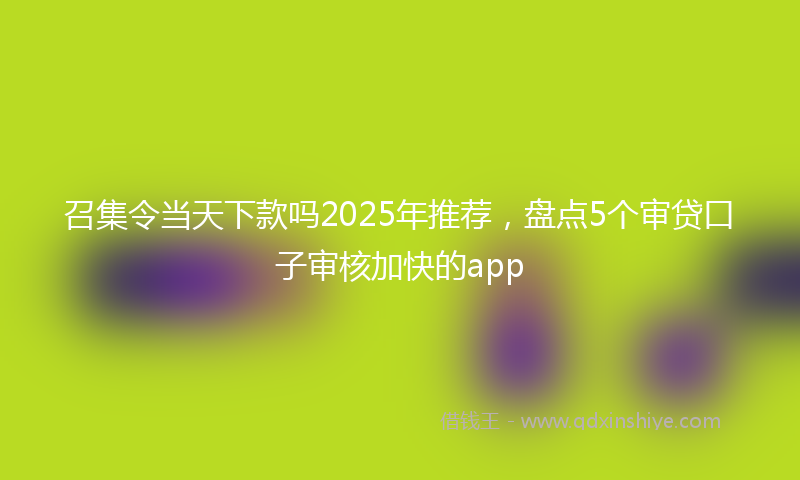 召集令当天下款吗2025年推荐，盘点5个审贷口子审核加快的app