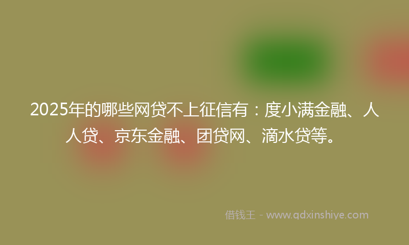 2025年的哪些网贷不上征信有：度小满金融、人人贷、京东金融、团贷网、滴水贷等。