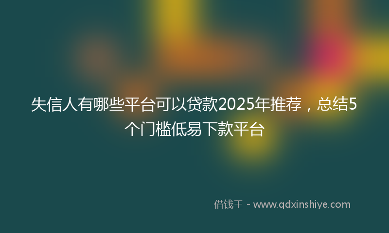 失信人有哪些平台可以贷款2025年推荐，总结5个门槛低易下款平台