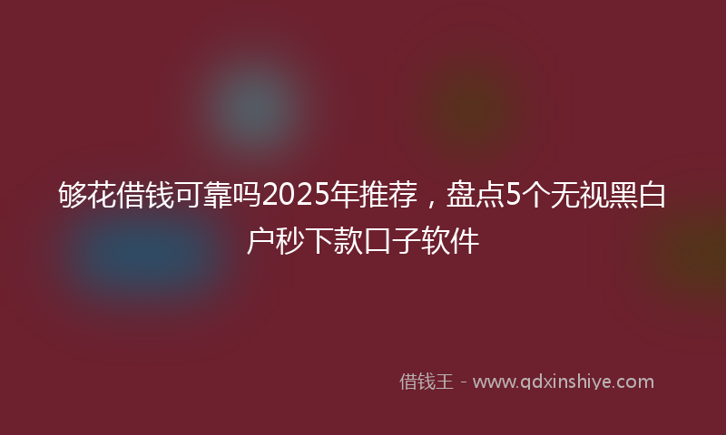 够花借钱可靠吗2025年推荐，盘点5个无视黑白户秒下款口子软件