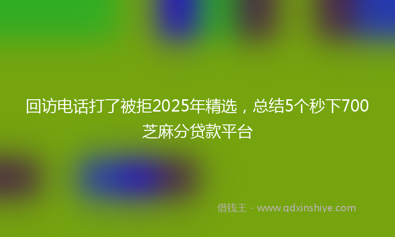 回访电话打了被拒2025年精选，总结5个秒下700芝麻分贷款平台