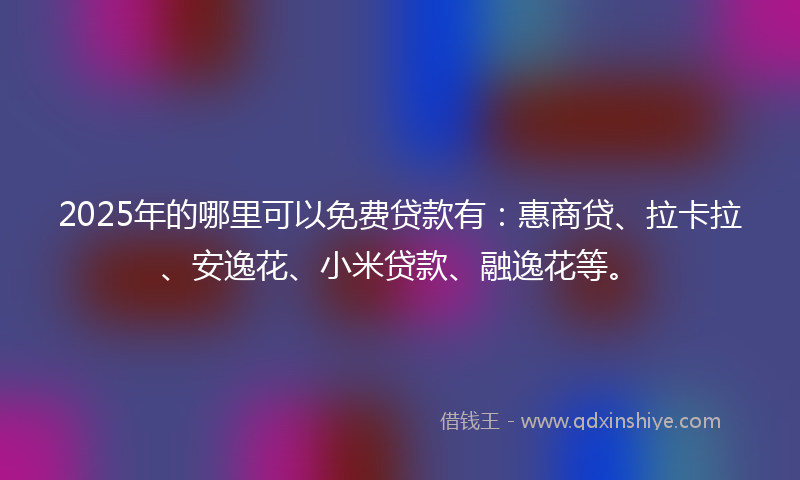 2025年的哪里可以免费贷款有：惠商贷、拉卡拉、安逸花、小米贷款、融逸花等。