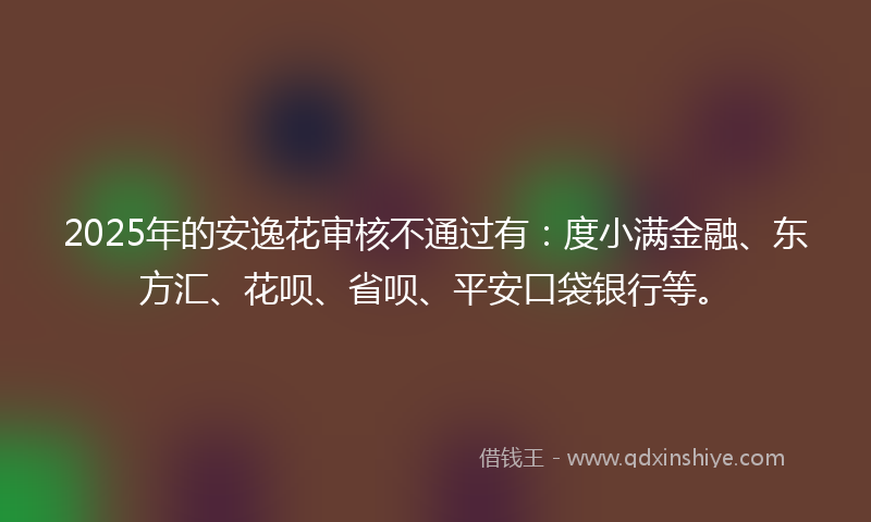2025年的安逸花审核不通过有：度小满金融、东方汇、花呗、省呗、平安口袋银行等。