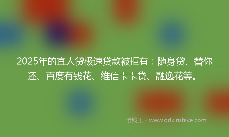 2025年的宜人贷极速贷款被拒有：随身贷、替你还、百度有钱花、维信卡卡贷、融逸花等。