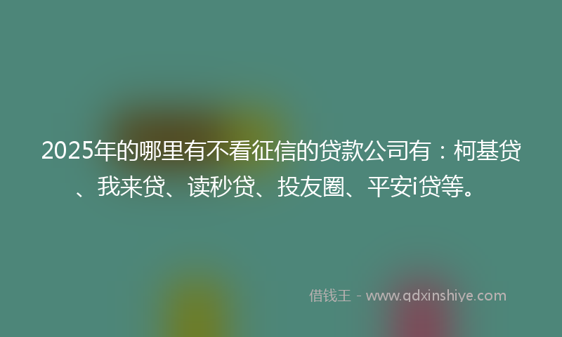 2025年的哪里有不看征信的贷款公司有：柯基贷、我来贷、读秒贷、投友圈、平安i贷等。