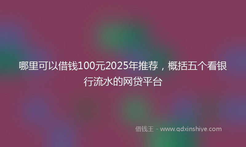 哪里可以借钱100元2025年推荐，概括五个看银行流水的网贷平台
