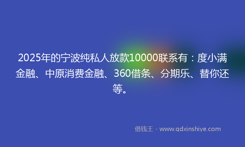 2025年的宁波纯私人放款10000联系有：度小满金融、中原消费金融、360借条、分期乐、替你还等。