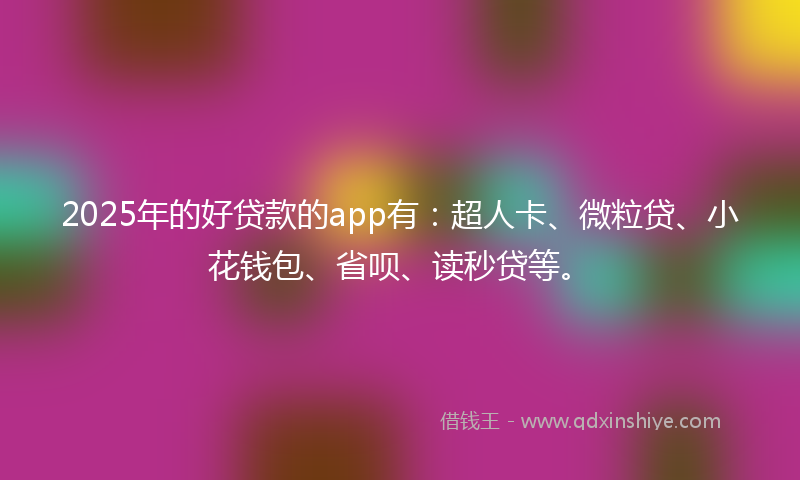 2025年的好贷款的app有：超人卡、微粒贷、小花钱包、省呗、读秒贷等。