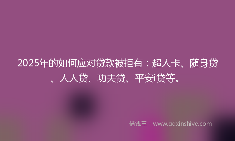 2025年的如何应对贷款被拒有：超人卡、随身贷、人人贷、功夫贷、平安i贷等。