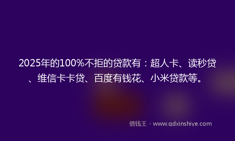 2025年的100%不拒的贷款有：超人卡、读秒贷、维信卡卡贷、百度有钱花、小米贷款等。