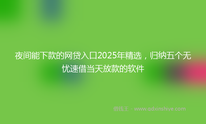 夜间能下款的网贷入口2025年精选，归纳五个无忧速借当天放款的软件