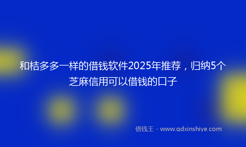 和桔多多一样的借钱软件2025年推荐，归纳5个芝麻信用可以借钱的口子