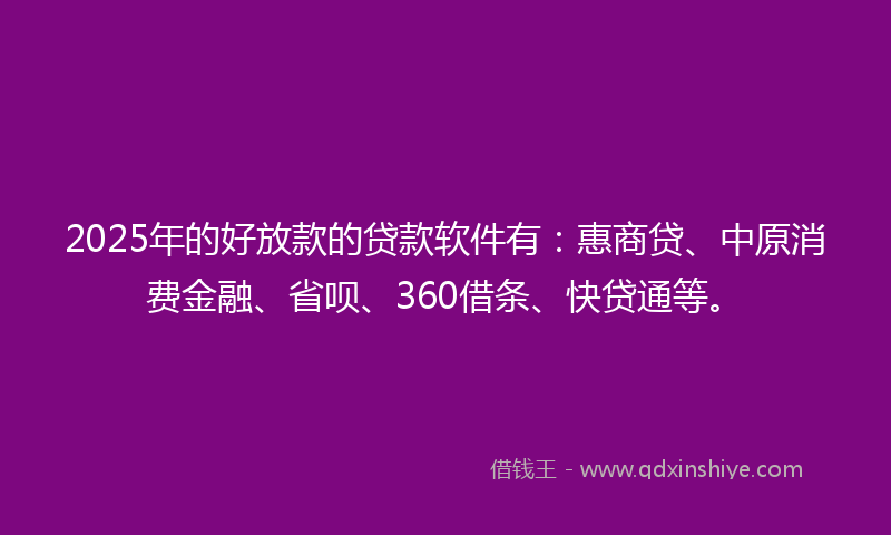 2025年的好放款的贷款软件有：惠商贷、中原消费金融、省呗、360借条、快贷通等。