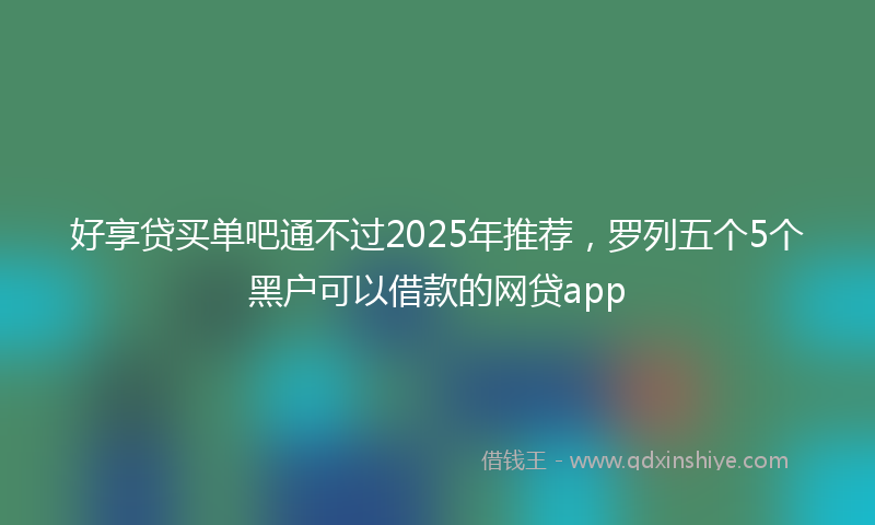 好享贷买单吧通不过2025年推荐，罗列五个5个黑户可以借款的网贷app