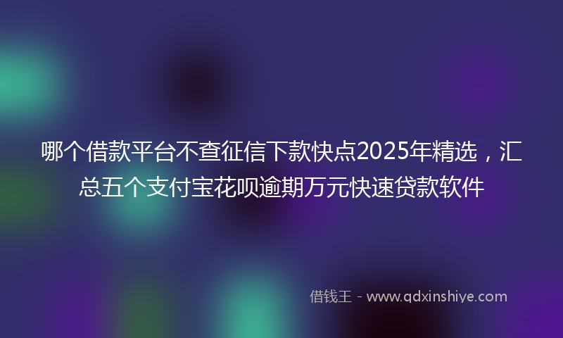 哪个借款平台不查征信下款快点2025年精选，汇总五个支付宝花呗逾期万元快速贷款软件