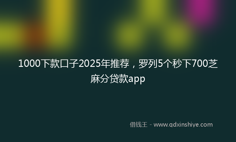 1000下款口子2025年推荐，罗列5个秒下700芝麻分贷款app