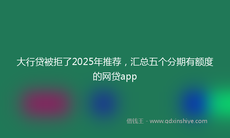大行贷被拒了2025年推荐，汇总五个分期有额度的网贷app
