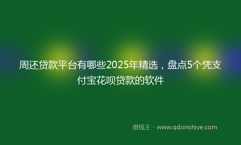 周还贷款平台有哪些2025年精选，盘点5个凭支付宝花呗贷款的软件