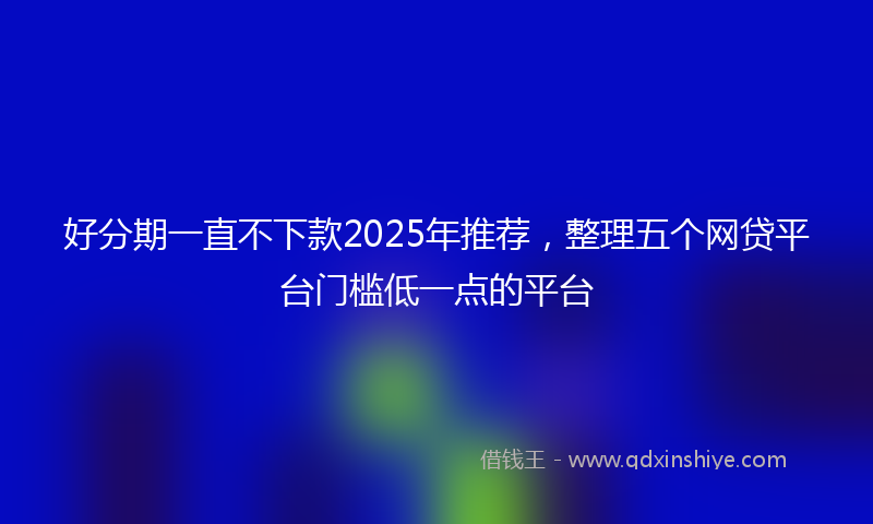 好分期一直不下款2025年推荐，整理五个网贷平台门槛低一点的平台