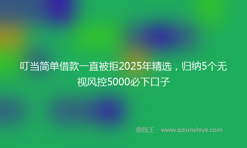 叮当简单借款一直被拒2025年精选，归纳5个无视风控5000必下口子