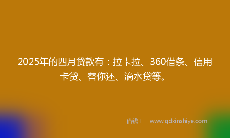 2025年的四月贷款有：拉卡拉、360借条、信用卡贷、替你还、滴水贷等。