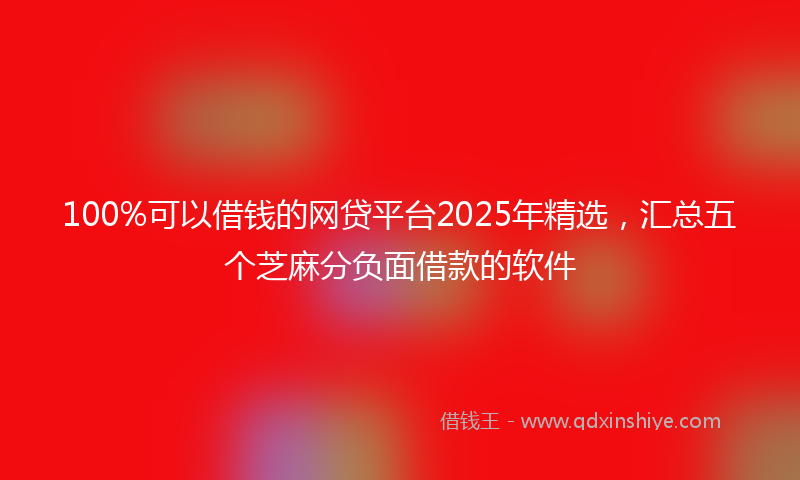 100%可以借钱的网贷平台2025年精选，汇总五个芝麻分负面借款的软件