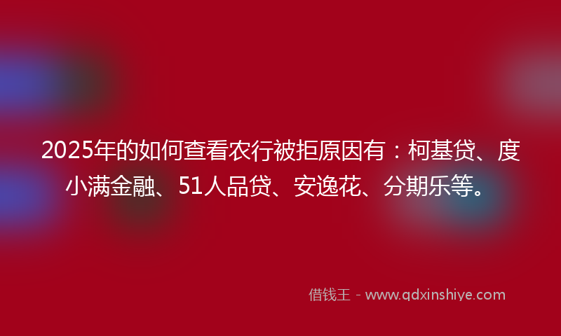 2025年的如何查看农行被拒原因有：柯基贷、度小满金融、51人品贷、安逸花、分期乐等。
