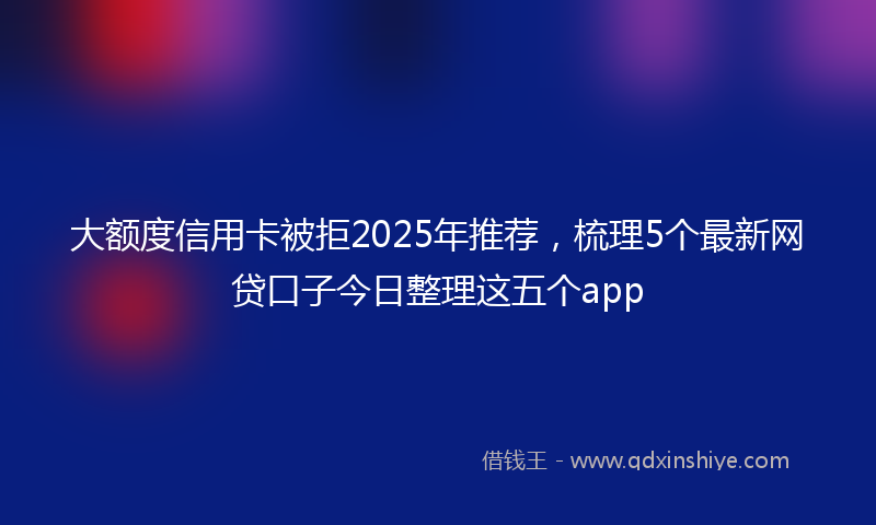 大额度信用卡被拒2025年推荐，梳理5个最新网贷口子今日整理这五个app