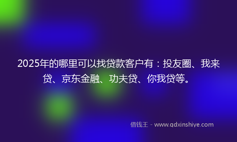 2025年的哪里可以找贷款客户有：投友圈、我来贷、京东金融、功夫贷、你我贷等。