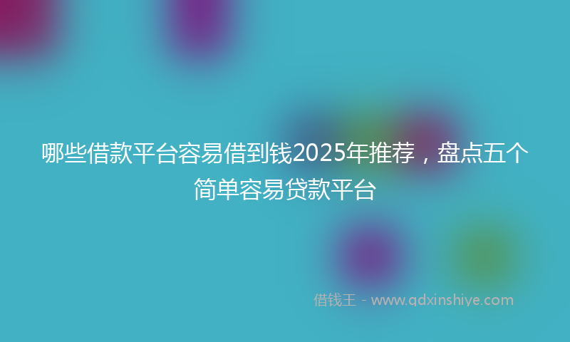 哪些借款平台容易借到钱2025年推荐，盘点五个简单容易贷款平台