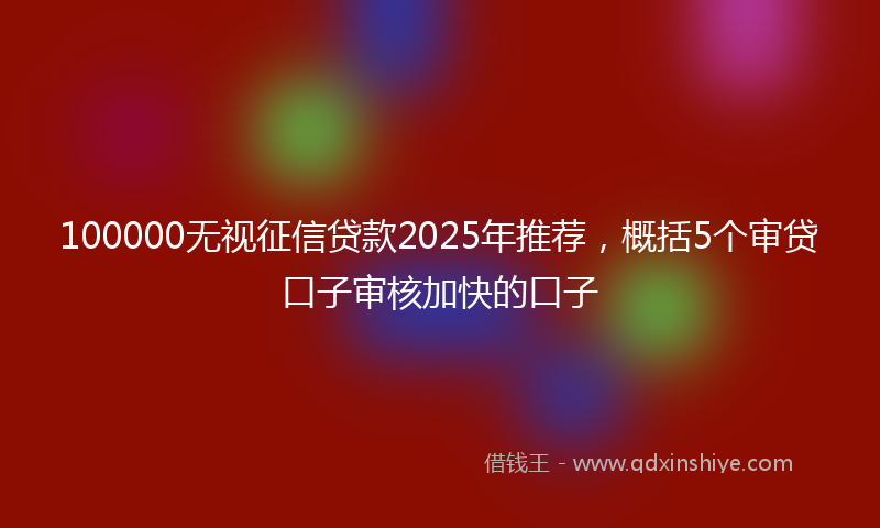 100000无视征信贷款2025年推荐，概括5个审贷口子审核加快的口子