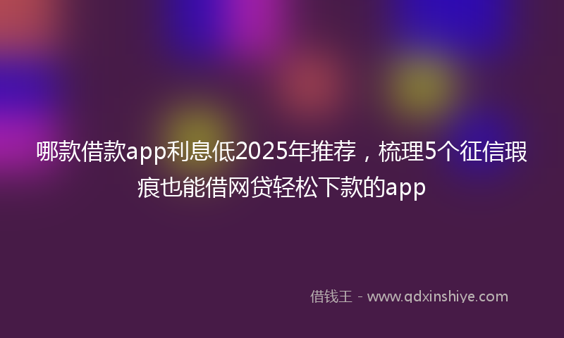 哪款借款app利息低2025年推荐，梳理5个征信瑕疵也能借网贷轻松下款的app
