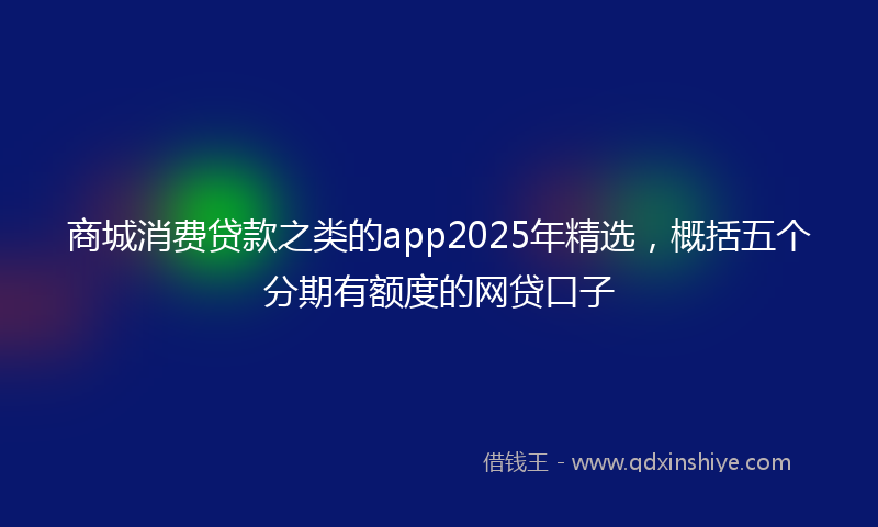 商城消费贷款之类的app2025年精选，概括五个分期有额度的网贷口子